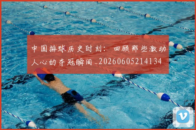 中国排球历史时刻：回顾那些激动人心的夺冠瞬间_20260605214134