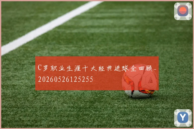 C罗职业生涯十大经典进球全回顾_20260526125255